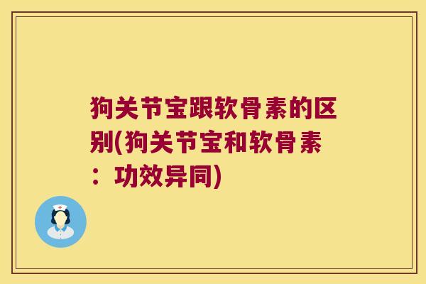 狗关节宝跟软骨素的区别(狗关节宝和软骨素:功效异同) 狗关节宝跟软骨素的区别(狗关节宝和软骨素:功效异同)