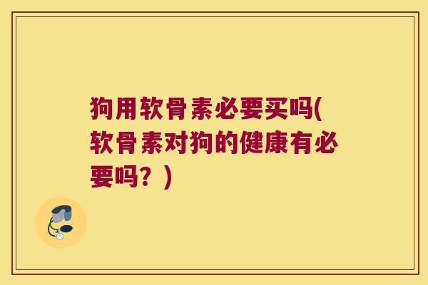 狗用软骨素必要买吗(软骨素对狗的健康有必要吗？)