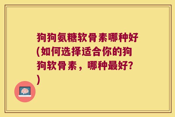 狗狗氨糖软骨素哪种好(如何选择适合你的狗狗软骨素，哪种好？)