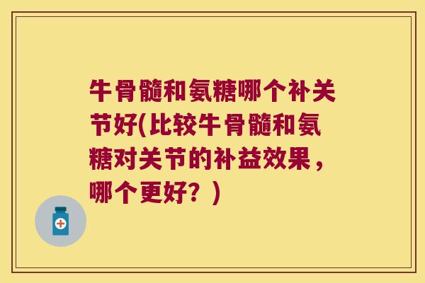 牛骨髓和氨糖哪个补关节好(比较牛骨髓和氨糖对关节的补益效果，哪个更好？)