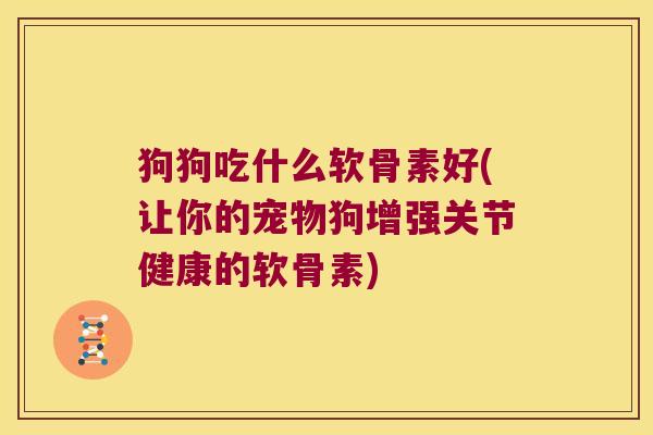 狗狗吃什么软骨素好(让你的宠物狗增强关节健康的软骨素) 狗狗吃什么软骨素好(让你的宠物狗增强关节健康的软骨素)