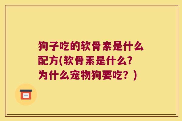 狗子吃的软骨素是什么配方(软骨素是什么?为什么宠物狗要吃?) 狗子吃的软骨素是什么配方(软骨素是什么?为什么宠物狗要吃?)