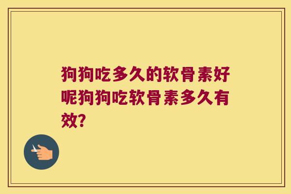 狗狗吃多久的软骨素好呢狗狗吃软骨素多久有效？