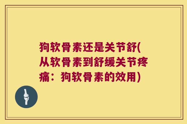 狗软骨素还是关节舒(从软骨素到舒缓关节：狗软骨素的效用)