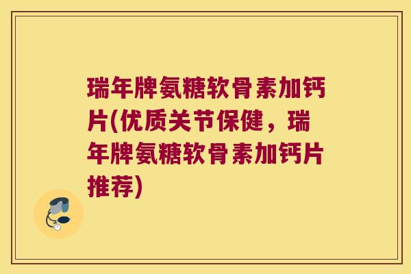瑞年牌氨糖软骨素加钙片(优质关节保健,瑞年牌氨糖软骨素加钙片推荐) 瑞年牌氨糖软骨素加钙片(优质关节保健,瑞年牌氨糖软骨素加钙片推荐)