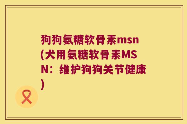 狗狗氨糖软骨素msn(犬用氨糖软骨素MSN:维护狗狗关节健康) 狗狗氨糖软骨素msn(犬用氨糖软骨素MSN:维护狗狗关节健康)