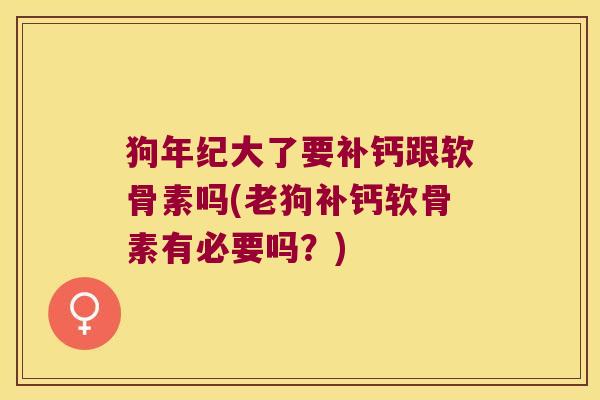 狗年纪大了要补钙跟软骨素吗(老狗补钙软骨素有必要吗?) 狗年纪大了要补钙跟软骨素吗(老狗补钙软骨素有必要吗?)