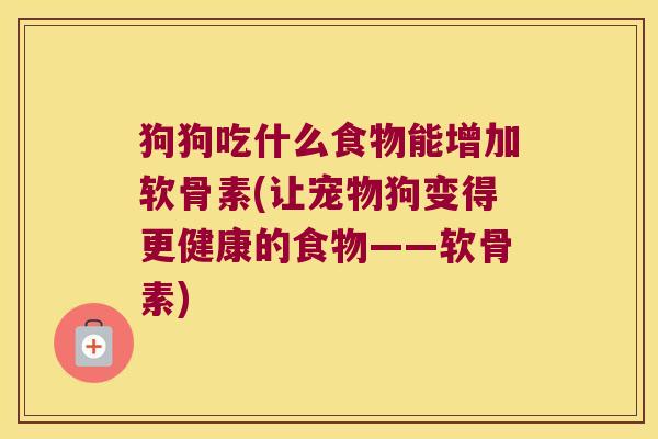狗狗吃什么食物能增加软骨素(让宠物狗变得更健康的食物——软骨素) 狗狗吃什么食物能增加软骨素(让宠物狗变得更健康的食物——软骨素)