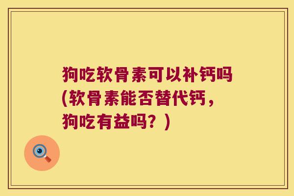 狗吃软骨素可以补钙吗(软骨素能否替代钙,狗吃有益吗?) 狗吃软骨素可以补钙吗(软骨素能否替代钙,狗吃有益吗?)