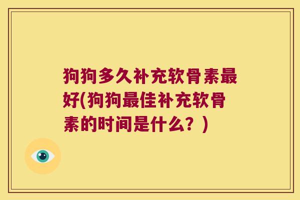 狗狗多久补充软骨素好(狗狗佳补充软骨素的时间是什么?) 狗狗多久补充软骨素好(狗狗佳补充软骨素的时间是什么?)