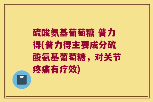 硫酸氨基葡萄糖 普力得(普力得主要成分硫酸氨基葡萄糖,对关节有疗效) 硫酸氨基葡萄糖 普力得(普力得主要成分硫酸氨基葡萄糖,对关节有疗效)