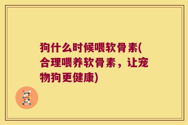 狗什么时候喂软骨素(合理喂养软骨素,让宠物狗更健康) 狗什么时候喂软骨素(合理喂养软骨素,让宠物狗更健康)