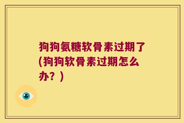 狗狗氨糖软骨素过期了(狗狗软骨素过期怎么办?) 狗狗氨糖软骨素过期了(狗狗软骨素过期怎么办?)