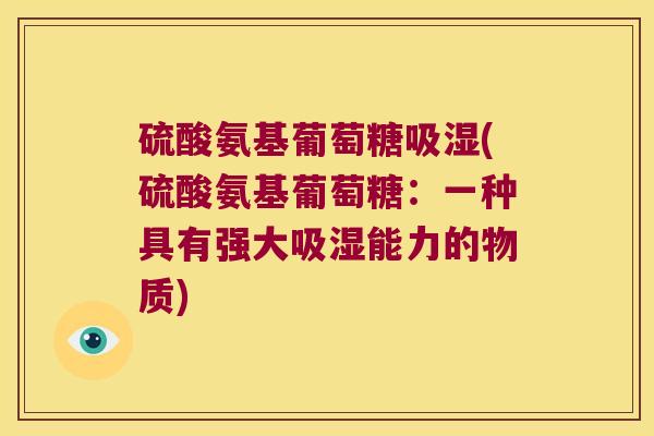 硫酸氨基葡萄糖吸湿(硫酸氨基葡萄糖:一种具有强大吸湿能力的物质) 硫酸氨基葡萄糖吸湿(硫酸氨基葡萄糖:一种具有强大吸湿能力的物质)