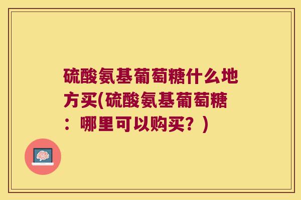 硫酸氨基葡萄糖什么地方买(硫酸氨基葡萄糖：哪里可以购买？)