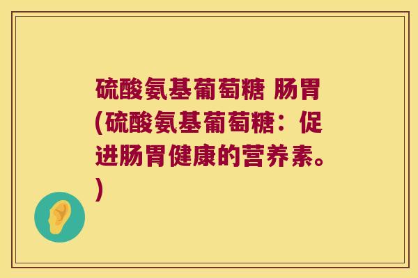 硫酸氨基葡萄糖 肠胃(硫酸氨基葡萄糖:促进肠胃健康的营养素。) 硫酸氨基葡萄糖 肠胃(硫酸氨基葡萄糖:促进肠胃健康的营养素。)