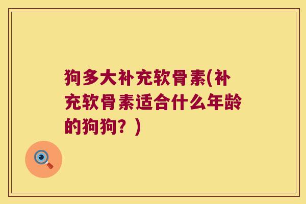 狗多大补充软骨素(补充软骨素适合什么年龄的狗狗？)