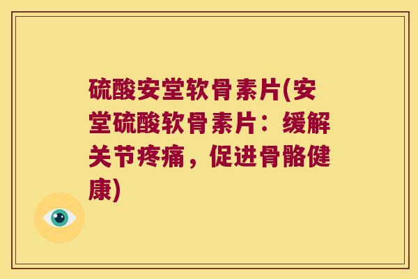 硫酸安堂软骨素片(安堂硫酸软骨素片：缓解关节，促进骨骼健康)