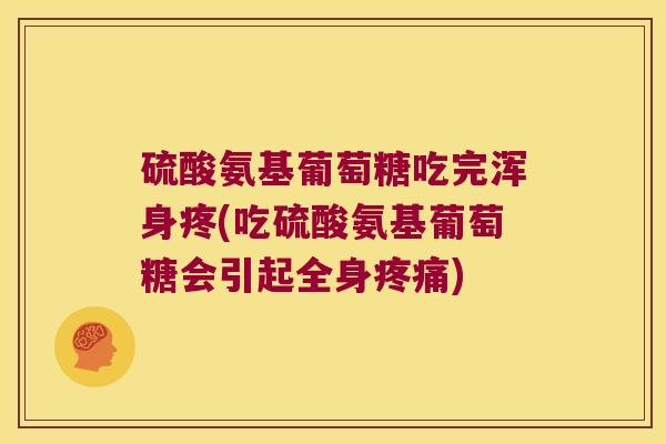 硫酸氨基葡萄糖吃完浑身疼(吃硫酸氨基葡萄糖会引起全身) 硫酸氨基葡萄糖吃完浑身疼(吃硫酸氨基葡萄糖会引起全身)