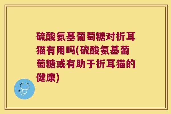 硫酸氨基葡萄糖对折耳猫有用吗(硫酸氨基葡萄糖或有助于折耳猫的健康)