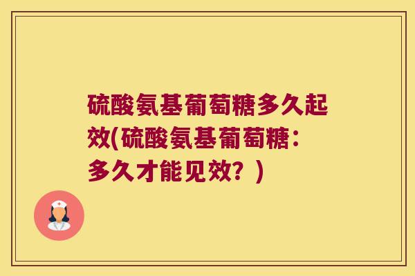 硫酸氨基葡萄糖多久起效(硫酸氨基葡萄糖：多久才能见效？)