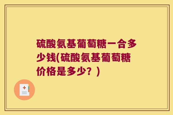 硫酸氨基葡萄糖一合多少钱(硫酸氨基葡萄糖价格是多少？)