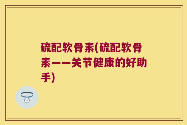 硫配软骨素(硫配软骨素——关节健康的好助手) 硫配软骨素(硫配软骨素——关节健康的好助手)