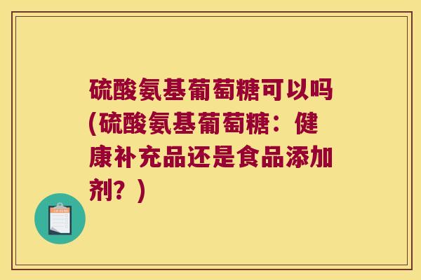 硫酸氨基葡萄糖可以吗(硫酸氨基葡萄糖：健康补充品还是食品添加剂？)