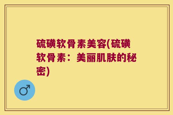 硫磺软骨素美容(硫磺软骨素:美丽的秘密) 硫磺软骨素美容(硫磺软骨素:美丽的秘密)