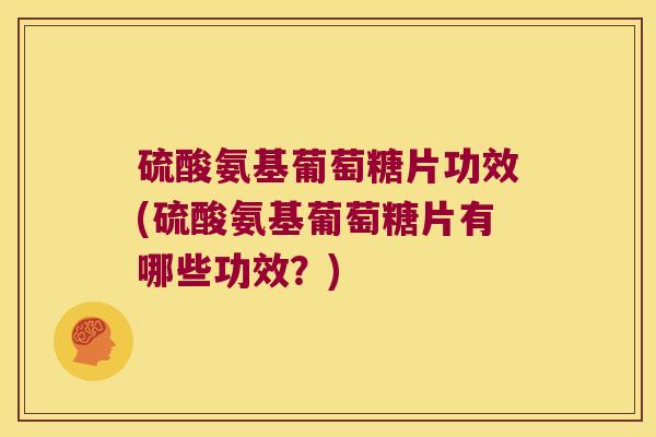 硫酸氨基葡萄糖片功效(硫酸氨基葡萄糖片有哪些功效？)