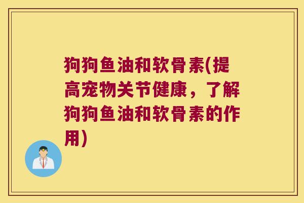 狗狗鱼油和软骨素(提高宠物关节健康,了解狗狗鱼油和软骨素的作用) 狗狗鱼油和软骨素(提高宠物关节健康,了解狗狗鱼油和软骨素的作用)
