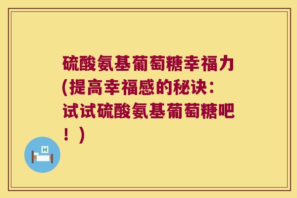 硫酸氨基葡萄糖幸福力(提高幸福感的秘诀:试试硫酸氨基葡萄糖吧!) 硫酸氨基葡萄糖幸福力(提高幸福感的秘诀:试试硫酸氨基葡萄糖吧!)