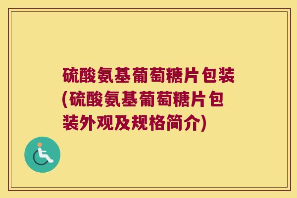 硫酸氨基葡萄糖片包装(硫酸氨基葡萄糖片包装外观及规格简介)