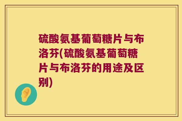 硫酸氨基葡萄糖片与布洛芬(硫酸氨基葡萄糖片与布洛芬的用途及区别) 硫酸氨基葡萄糖片与布洛芬(硫酸氨基葡萄糖片与布洛芬的用途及区别)