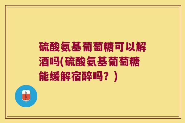 硫酸氨基葡萄糖可以解酒吗(硫酸氨基葡萄糖能缓解宿醉吗?) 硫酸氨基葡萄糖可以解酒吗(硫酸氨基葡萄糖能缓解宿醉吗?)