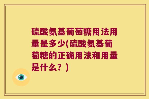 硫酸氨基葡萄糖用法用量是多少(硫酸氨基葡萄糖的正确用法和用量是什么？)