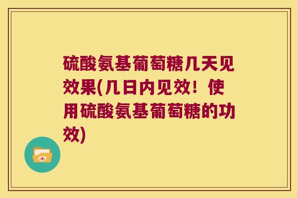 硫酸氨基葡萄糖几天见效果(几日内见效！使用硫酸氨基葡萄糖的功效)