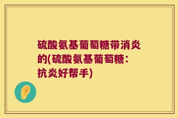 硫酸氨基葡萄糖带的(硫酸氨基葡萄糖:好帮手) 硫酸氨基葡萄糖带的(硫酸氨基葡萄糖:好帮手)