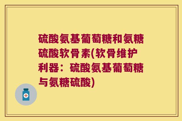 硫酸氨基葡萄糖和氨糖硫酸软骨素(软骨维护利器:硫酸氨基葡萄糖与氨糖硫酸) 硫酸氨基葡萄糖和氨糖硫酸软骨素(软骨维护利器:硫酸氨基葡萄糖与氨糖硫酸)