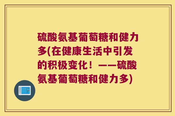 硫酸氨基葡萄糖和健力多(在健康生活中引发的积极变化！——硫酸氨基葡萄糖和健力多)