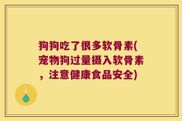 狗狗吃了很多软骨素(宠物狗过量摄入软骨素,注意健康食品安全) 狗狗吃了很多软骨素(宠物狗过量摄入软骨素,注意健康食品安全)