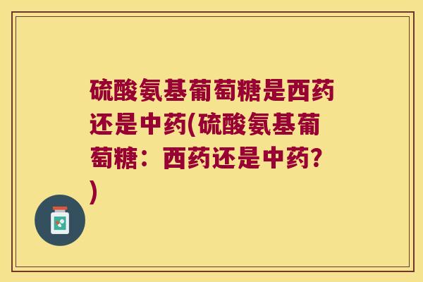 硫酸氨基葡萄糖是西药还是(硫酸氨基葡萄糖：西药还是？)