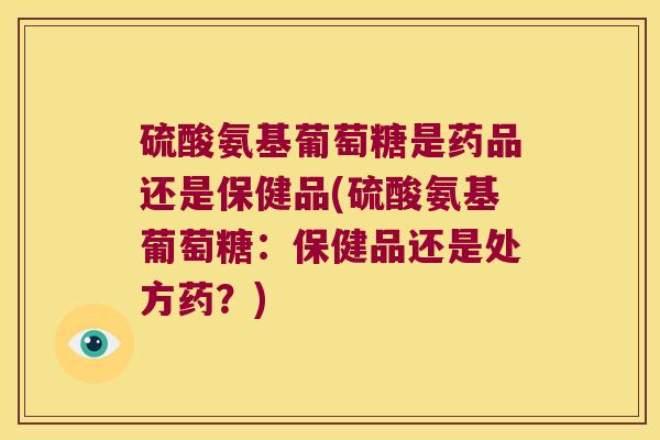 硫酸氨基葡萄糖是药品还是保健品(硫酸氨基葡萄糖:保健品还是处方药?) 硫酸氨基葡萄糖是药品还是保健品(硫酸氨基葡萄糖:保健品还是处方药?)