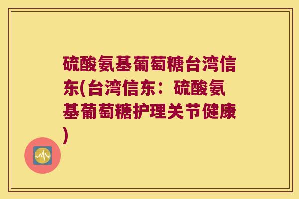 硫酸氨基葡萄糖台湾信东(台湾信东：硫酸氨基葡萄糖护理关节健康)