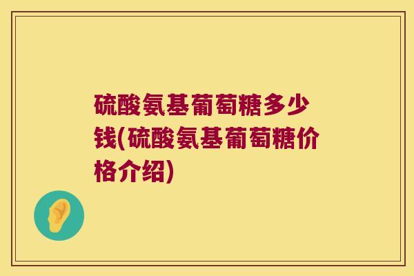 硫酸氨基葡萄糖多少 钱(硫酸氨基葡萄糖价格介绍) 硫酸氨基葡萄糖多少 钱(硫酸氨基葡萄糖价格介绍)