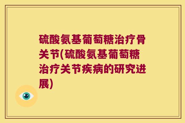 硫酸氨基葡萄糖骨关节(硫酸氨基葡萄糖关节的研究进展) 硫酸氨基葡萄糖骨关节(硫酸氨基葡萄糖关节的研究进展)