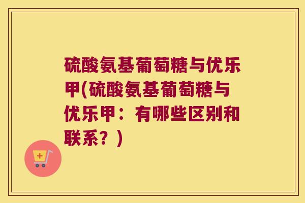硫酸氨基葡萄糖与优乐甲(硫酸氨基葡萄糖与优乐甲:有哪些区别和联系?) 硫酸氨基葡萄糖与优乐甲(硫酸氨基葡萄糖与优乐甲:有哪些区别和联系?)
