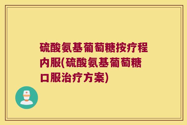 硫酸氨基葡萄糖按疗程内服(硫酸氨基葡萄糖口服方案) 硫酸氨基葡萄糖按疗程内服(硫酸氨基葡萄糖口服方案)