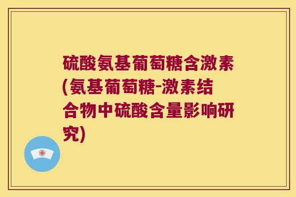 硫酸氨基葡萄糖含激素(氨基葡萄糖-激素结合物中硫酸含量影响研究)