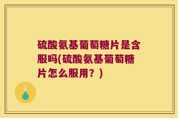 硫酸氨基葡萄糖片是含服吗(硫酸氨基葡萄糖片怎么服用？)